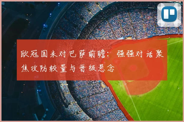 欧冠国米对巴萨前瞻:强强对话聚焦攻防较量与晋级悬念