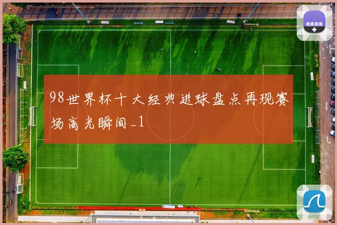 98世界杯十大经典进球盘点再现赛场高光瞬间_1