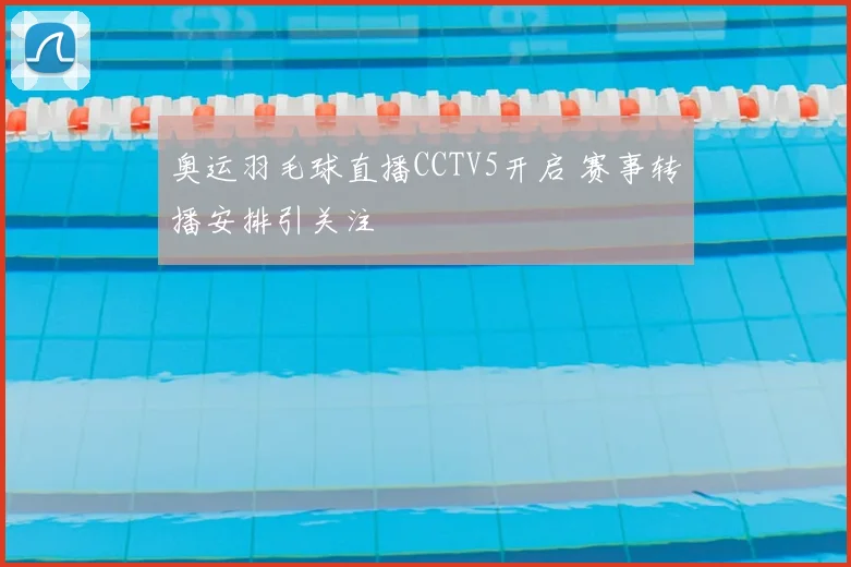 奥运羽毛球直播CCTV5开启 赛事转播安排引关注