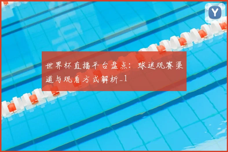 世界杯直播平台盘点:球迷观赛渠道与观看方式解析_1